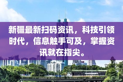 新疆最新扫码资讯，科技引领时代，信息触手可及，掌握资讯就在指尖。