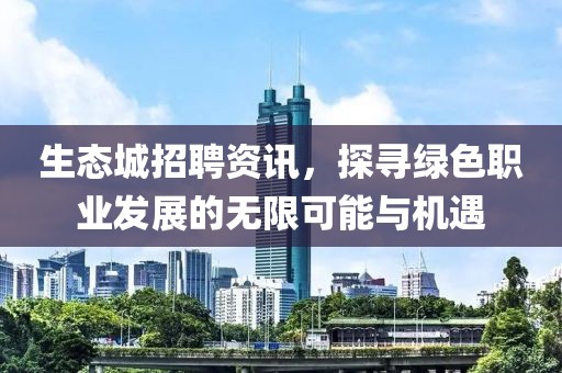 生态城招聘资讯，探寻绿色职业发展的无限可能与机遇