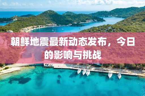 朝鲜地震最新动态发布，今日的影响与挑战