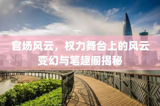 官场风云，权力舞台上的风云变幻与笔趣阁揭秘