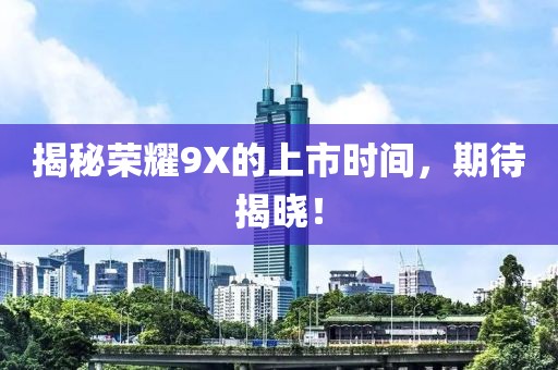 揭秘荣耀9X的上市时间，期待揭晓！