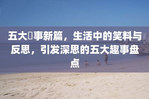 五大囧事新篇，生活中的笑料与反思，引发深思的五大趣事盘点