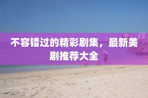 不容错过的精彩剧集，最新美剧推荐大全