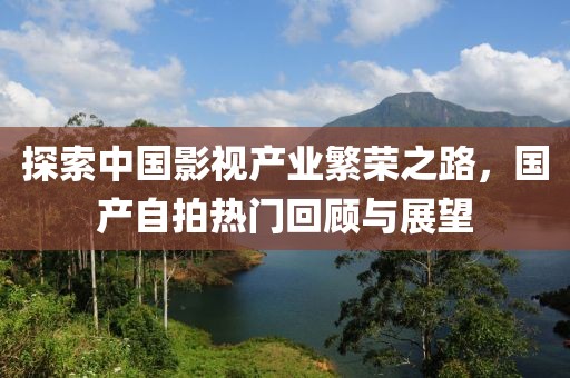 探索中国影视产业繁荣之路，国产自拍热门回顾与展望