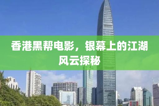 香港黑帮电影，银幕上的江湖风云探秘