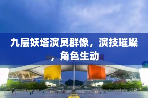 九层妖塔演员群像，演技璀璨，角色生动