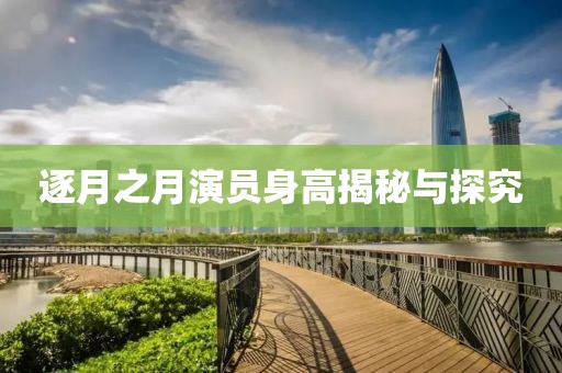 逐月之月演员身高揭秘与探究