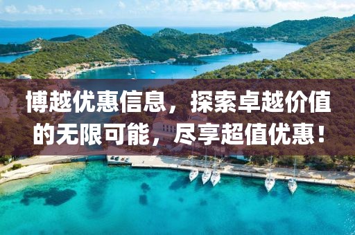 博越优惠信息，探索卓越价值的无限可能，尽享超值优惠！