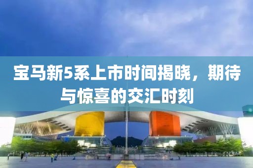 宝马新5系上市时间揭晓，期待与惊喜的交汇时刻