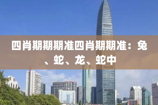 四肖期期期准四肖期期准：兔、蛇、龙、蛇中