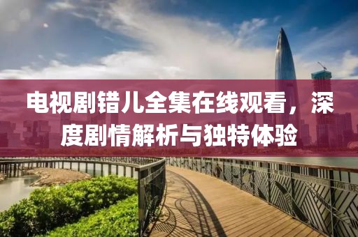 电视剧错儿全集在线观看，深度剧情解析与独特体验