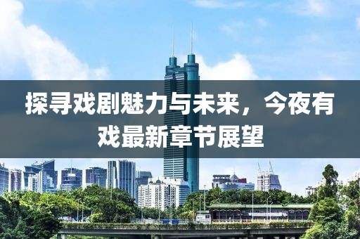 探寻戏剧魅力与未来，今夜有戏最新章节展望