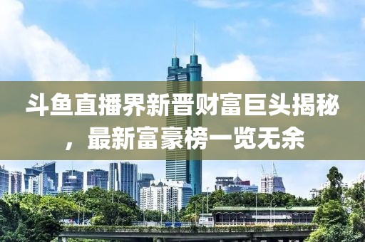 斗鱼直播界新晋财富巨头揭秘，最新富豪榜一览无余