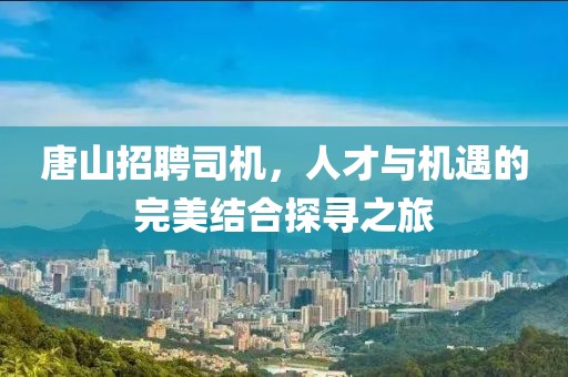 唐山招聘司机，人才与机遇的完美结合探寻之旅