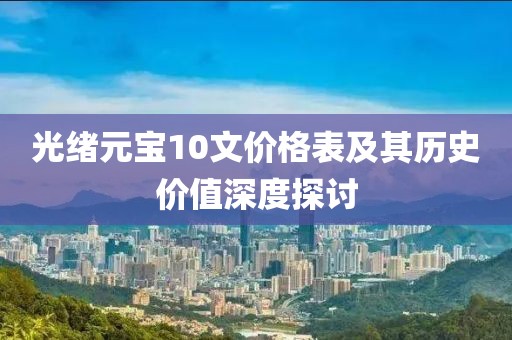 光绪元宝10文价格表及其历史价值深度探讨