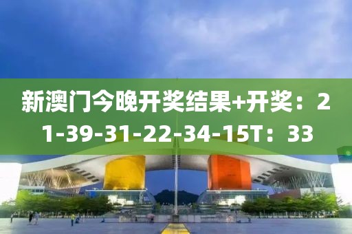 新澳门今晚开奖结果+开奖：21-39-31-22-34-15T：33