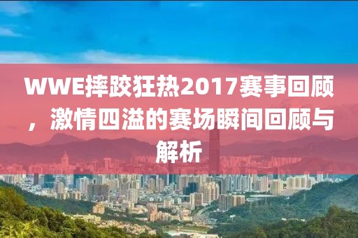 WWE摔跤狂热2017赛事回顾，激情四溢的赛场瞬间回顾与解析