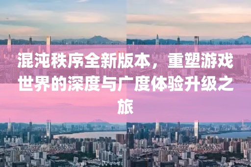 混沌秩序全新版本，重塑游戏世界的深度与广度体验升级之旅