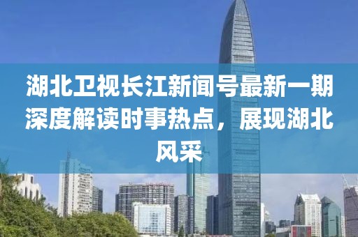 湖北卫视长江新闻号最新一期深度解读时事热点，展现湖北风采