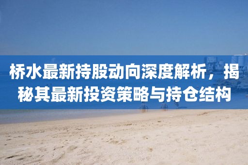 桥水最新持股动向深度解析，揭秘其最新投资策略与持仓结构