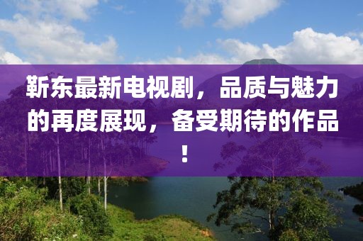 靳东最新电视剧，品质与魅力的再度展现，备受期待的作品！
