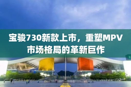 宝骏730新款上市，重塑MPV市场格局的革新巨作