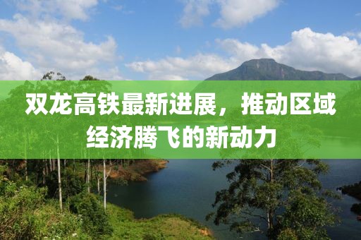 双龙高铁最新进展，推动区域经济腾飞的新动力
