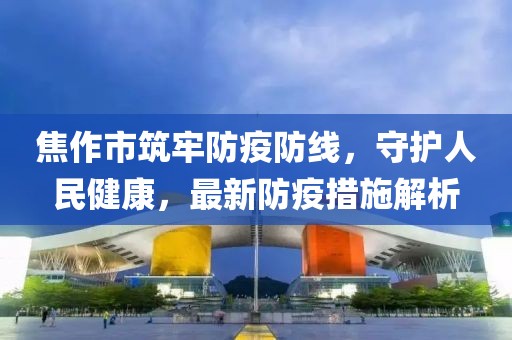 焦作市筑牢防疫防线，守护人民健康，最新防疫措施解析