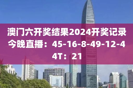 澳门六开奖结果2024开奖记录今晚直播：45-16-8-49-12-44T：21