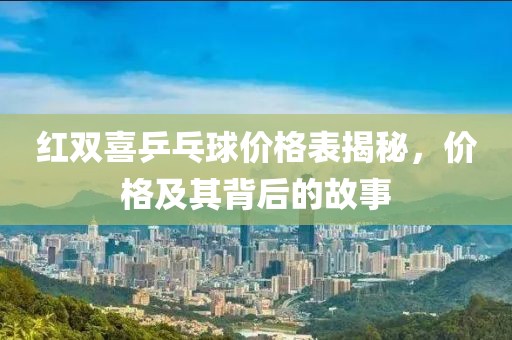 红双喜乒乓球价格表揭秘，价格及其背后的故事