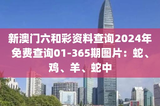 新澳门六和彩资料查询2024年免费查询01-365期图片：蛇、鸡、羊、蛇中