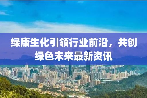 绿康生化引领行业前沿，共创绿色未来最新资讯