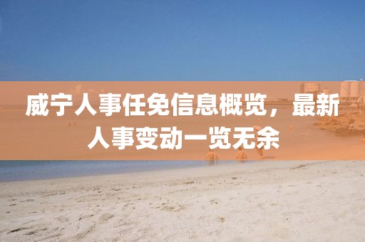 威宁人事任免信息概览，最新人事变动一览无余