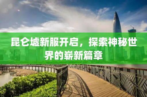 昆仑墟新服开启，探索神秘世界的崭新篇章
