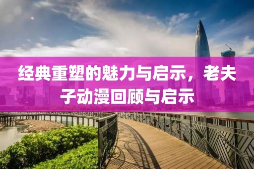 经典重塑的魅力与启示，老夫子动漫回顾与启示