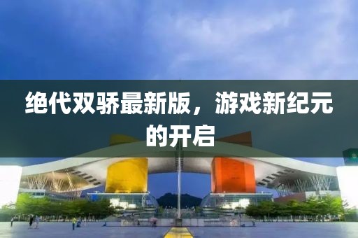 绝代双骄最新版，游戏新纪元的开启