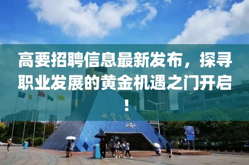 高要招聘信息最新发布，探寻职业发展的黄金机遇之门开启！