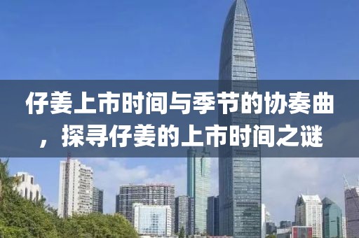 仔姜上市时间与季节的协奏曲，探寻仔姜的上市时间之谜