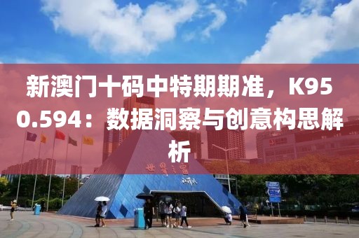 新澳门十码中特期期准，K950.594：数据洞察与创意构思解析
