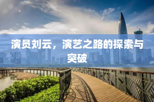 演员刘云，演艺之路的探索与突破