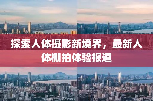 探索人体摄影新境界，最新人体棚拍体验报道