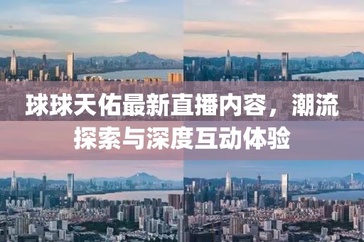 球球天佑最新直播内容，潮流探索与深度互动体验