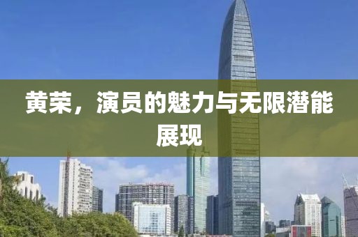 黄荣，演员的魅力与无限潜能展现