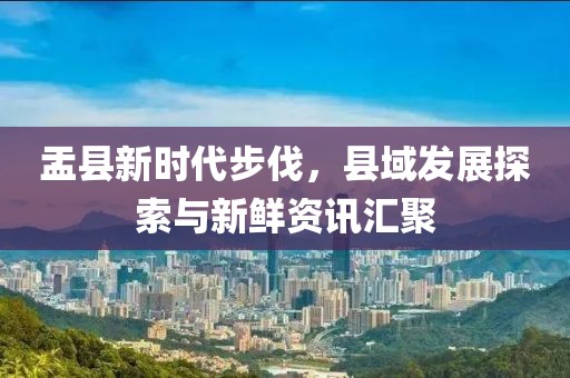 盂县新时代步伐，县域发展探索与新鲜资讯汇聚