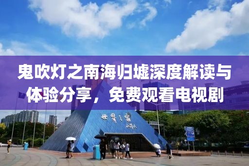 鬼吹灯之南海归墟深度解读与体验分享，免费观看电视剧