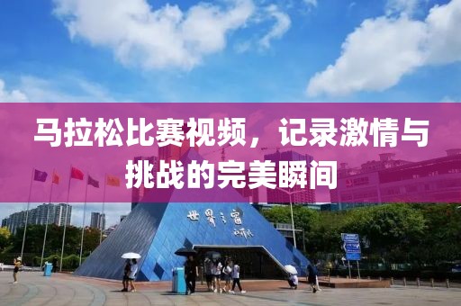 马拉松比赛视频，记录激情与挑战的完美瞬间