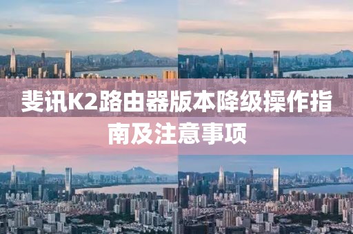 斐讯K2路由器版本降级操作指南及注意事项