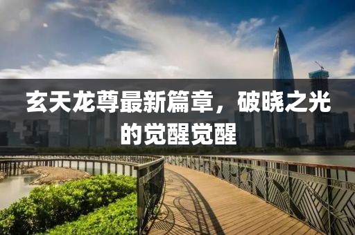 玄天龙尊最新篇章，破晓之光的觉醒觉醒