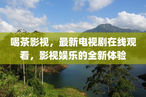 喝茶影视，最新电视剧在线观看，影视娱乐的全新体验