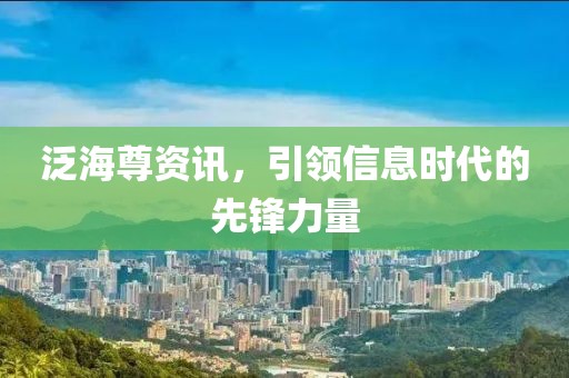 泛海尊资讯，引领信息时代的先锋力量